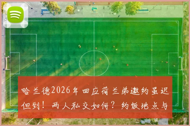 哈兰德2026年回应荷兰弟邀约虽迟但到!两人私交如何?约饭地点与潜在合作引热议