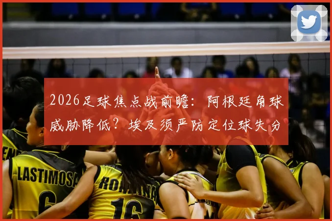 2026足球焦点战前瞻：阿根廷角球威胁降低？埃及须严防定位球失分，战术关键点解读