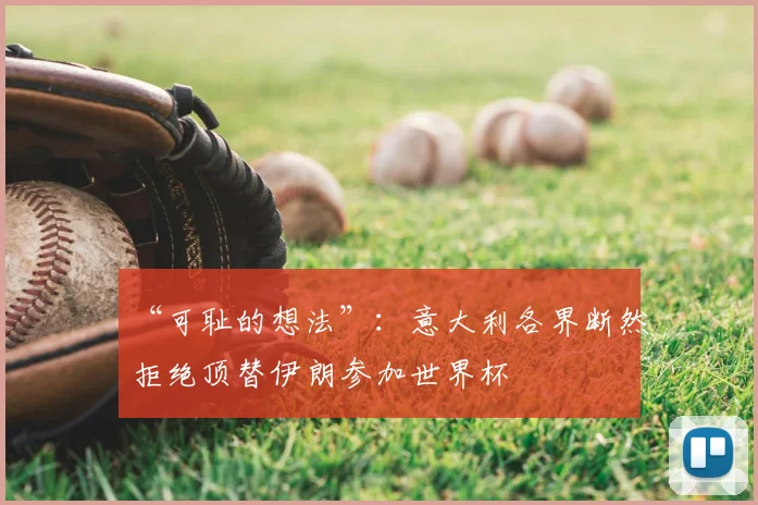 “可耻的想法”:意大利各界断然拒绝顶替伊朗参加世界杯