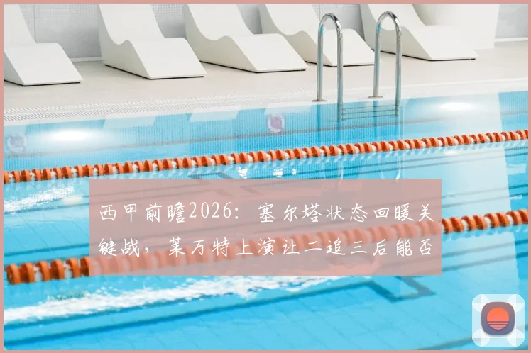 西甲前瞻2026：塞尔塔状态回暖关键战，莱万特上演让二追三后能否延续？