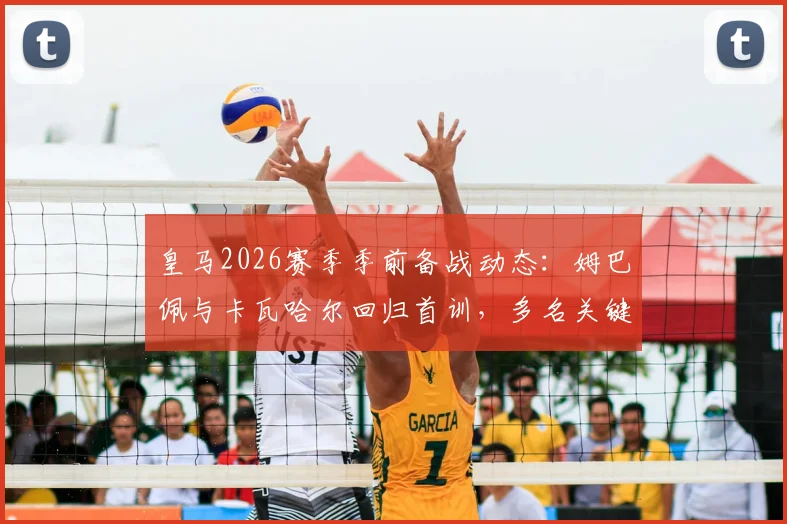 皇马2026赛季季前备战动态:姆巴佩与卡瓦哈尔回归首训,多名关键球员缺席引关注