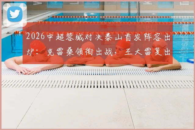2026中超蓉城对决泰山首发阵容出炉：克雷桑领衔出战，王大雷复出镇守龙门，韦世豪解禁迎来关键战