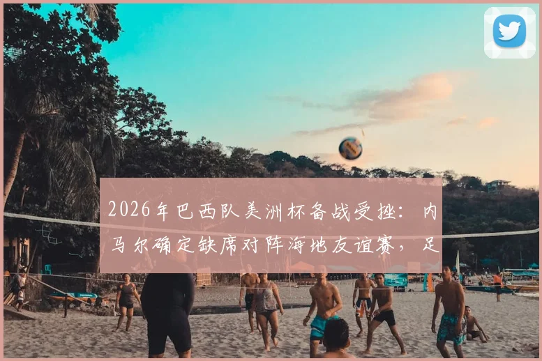2026年巴西队美洲杯备战受挫：内马尔确定缺席对阵海地友谊赛，足协官方公布最新伤情