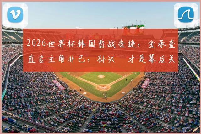 2026世界杯韩国首战告捷，金承奎直言主角非己，孙兴慜才是幕后关键英雄