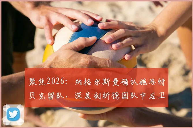 聚焦2026:纳格尔斯曼确认施洛特贝克留队,深度剖析德国队中后卫储备现状与竞争格局