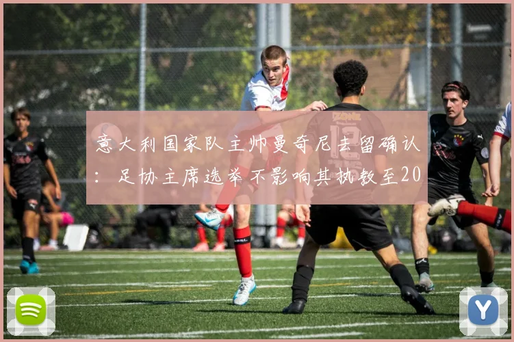 意大利国家队主帅曼奇尼去留确认：足协主席选举不影响其执教至2026年，都体最新报道深度解析