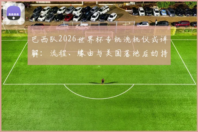 巴西队2026世界杯专机洗机仪式详解:流程、缘由与美国落地后的持续执行