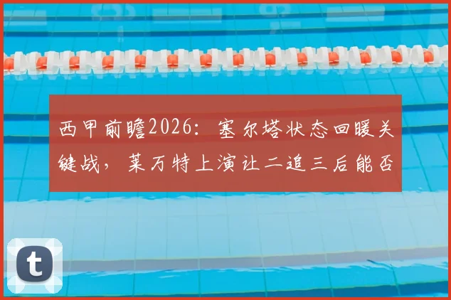 西甲前瞻2026:塞尔塔状态回暖关键战,莱万特上演让二追三后能否延续?