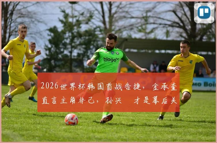 2026世界杯韩国首战告捷，金承奎直言主角非己，孙兴慜才是幕后关键英雄