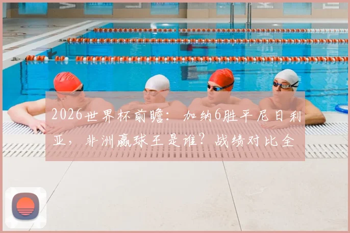 2026世界杯前瞻：加纳6胜平尼日利亚，非洲赢球王是谁？战绩对比全解析