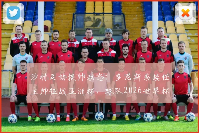 沙特足协换帅动态：多尼斯或接任主帅征战亚洲杯，球队2026世界杯预选赛出局原因深度剖析