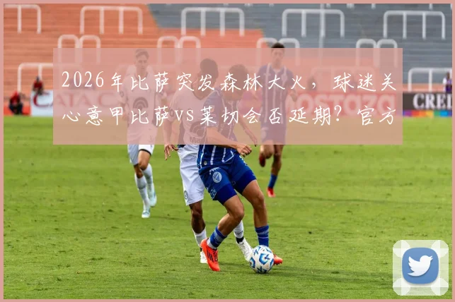 2026年比萨突发森林大火，球迷关心意甲比萨vs莱切会否延期？官方回应来了