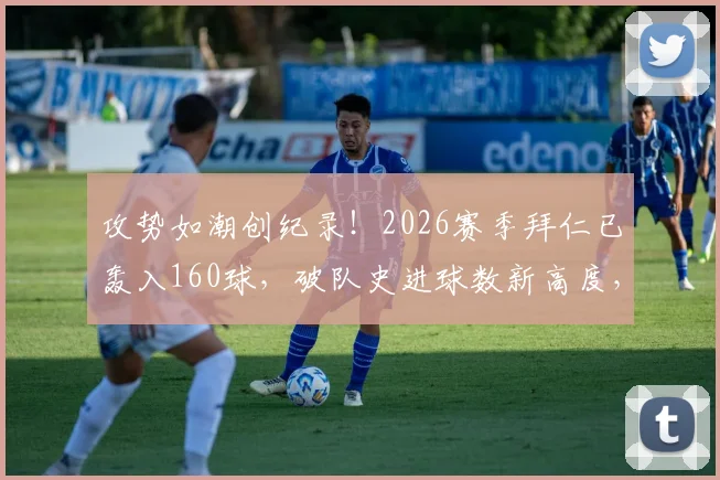 攻势如潮创纪录!2026赛季拜仁已轰入160球,破队史进球数新高度,进攻火力全欧谁能挡?