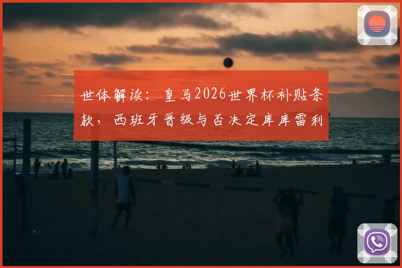 世体解读:皇马2026世界杯补贴条款,西班牙晋级与否决定库库雷利亚转会收益关键细节