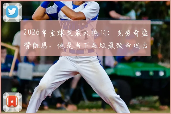 2026年金球奖最大热门：克劳奇盛赞凯恩，他是当下足坛最致命攻击手