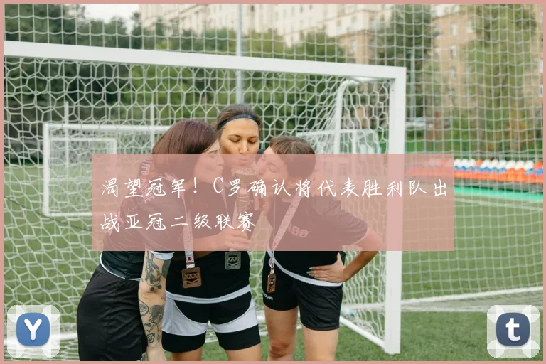 渴望冠军!C罗确认将代表胜利队出战亚冠二级联赛