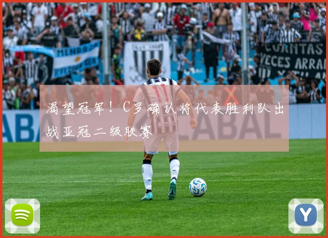 渴望冠军！C罗确认将代表胜利队出战亚冠二级联赛