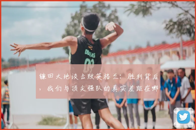 镰田大地谈击败英格兰：胜利背后，我们与顶尖强队的真实差距在哪？实战解读