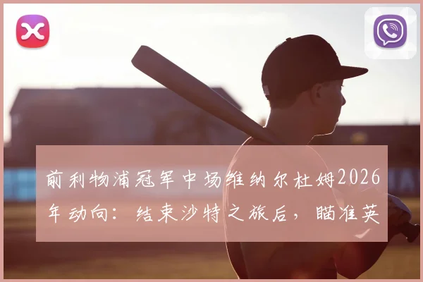 前利物浦冠军中场维纳尔杜姆2026年动向：结束沙特之旅后，瞄准英超回归路在何方？
