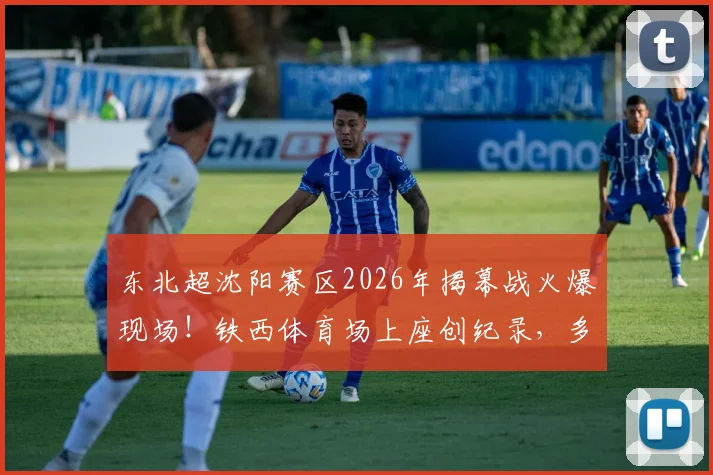 东北超沈阳赛区2026年揭幕战火爆现场！铁西体育场上座创纪录，多位明星扎堆观战看点解析