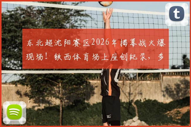 东北超沈阳赛区2026年揭幕战火爆现场！铁西体育场上座创纪录，多位明星扎堆观战看点解析