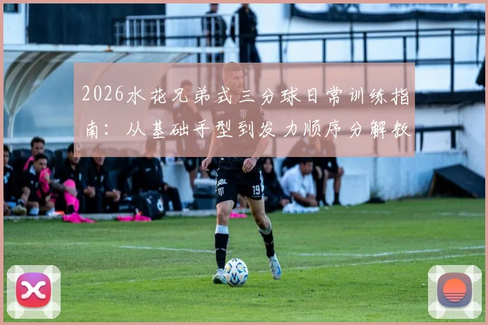 2026水花兄弟式三分球日常训练指南：从基础手型到发力顺序分解教学，助你提升远投命中率