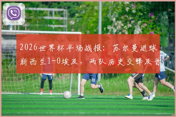 2026世界杯半场战报：苏尔曼进球新西兰1-0埃及，两队历史交锋及晋级形势深度解读