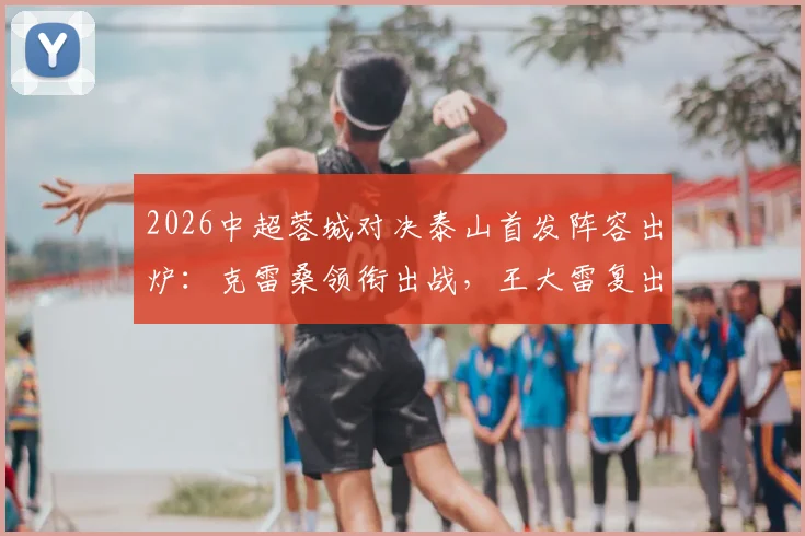 2026中超蓉城对决泰山首发阵容出炉：克雷桑领衔出战，王大雷复出镇守龙门，韦世豪解禁迎来关键战