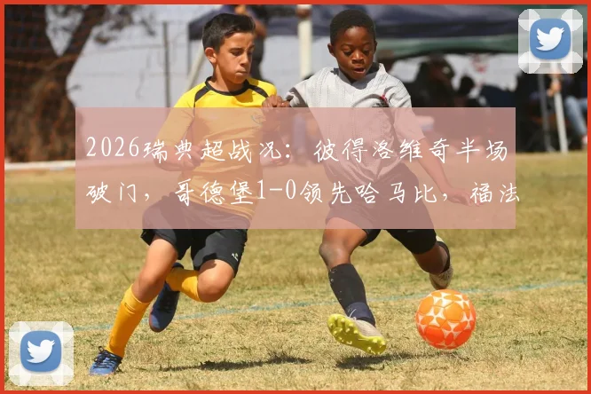 2026瑞典超战况：彼得洛维奇半场破门，哥德堡1-0领先哈马比，福法纳失误送大礼
