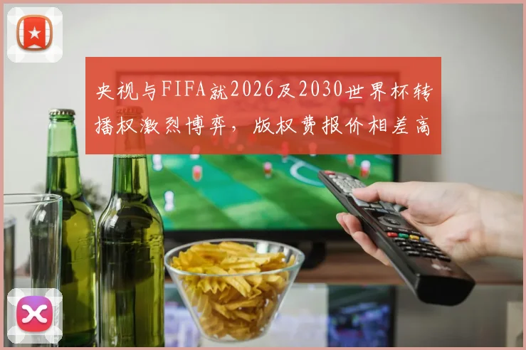 央视与FIFA就2026及2030世界杯转播权激烈博弈，版权费报价相差高达1亿美元，国内媒体曝光谈判内情