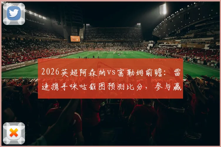 2026英超阿森纳vs富勒姆前瞻：雷速携手咪咕截图预测比分，参与赢好礼全攻略