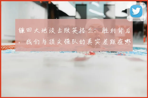 镰田大地谈击败英格兰:胜利背后,我们与顶尖强队的真实差距在哪?实战解读