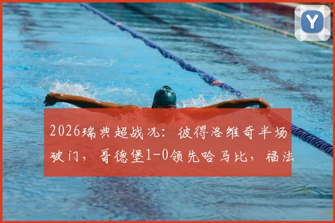 2026瑞典超战况：彼得洛维奇半场破门，哥德堡1-0领先哈马比，福法纳失误送大礼
