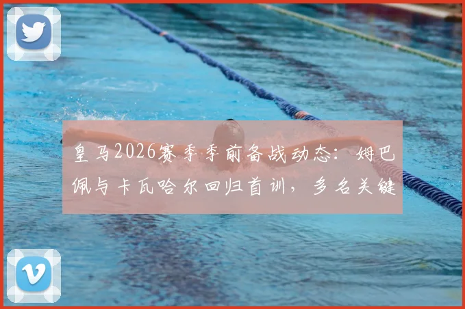 皇马2026赛季季前备战动态：姆巴佩与卡瓦哈尔回归首训，多名关键球员缺席引关注