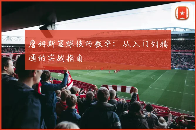 詹姆斯篮球技巧教学:从入门到精通的实战指南