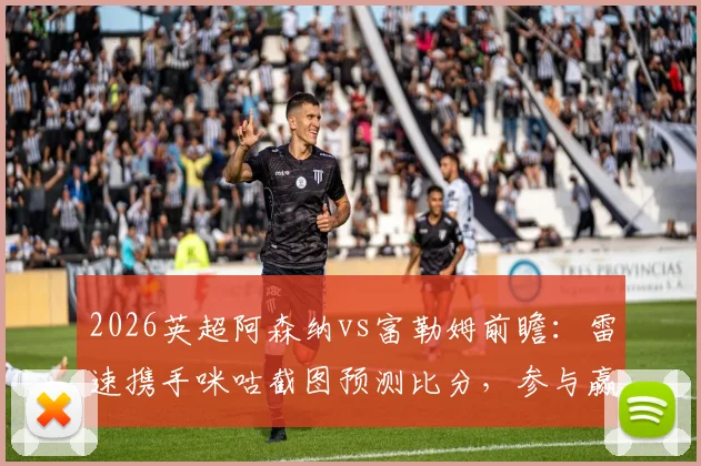 2026英超阿森纳vs富勒姆前瞻：雷速携手咪咕截图预测比分，参与赢好礼全攻略