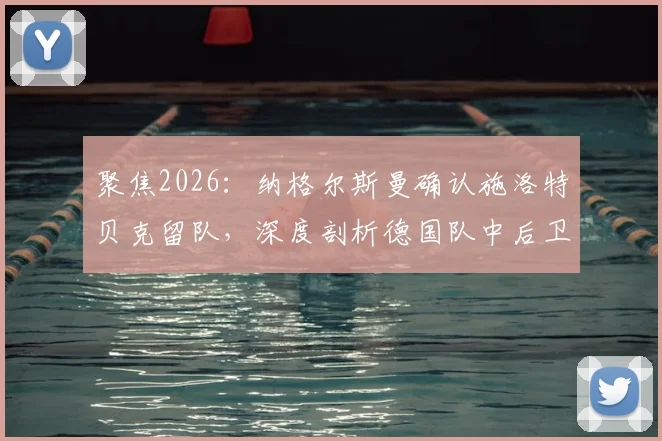 聚焦2026：纳格尔斯曼确认施洛特贝克留队，深度剖析德国队中后卫储备现状与竞争格局