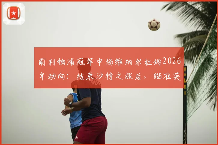 前利物浦冠军中场维纳尔杜姆2026年动向：结束沙特之旅后，瞄准英超回归路在何方？