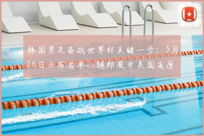韩国男足备战世界杯关键一步：5月16日公布名单，随即展开美国高原拉练